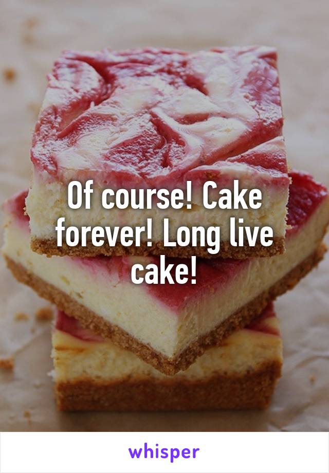 Of course! Cake forever! Long live cake!