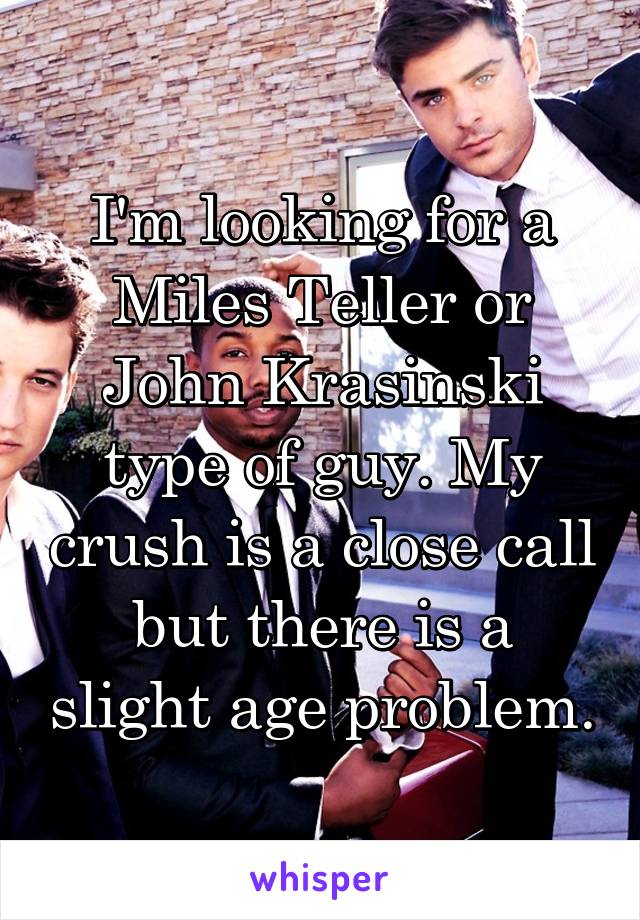 I'm looking for a Miles Teller or John Krasinski type of guy. My crush is a close call but there is a slight age problem.