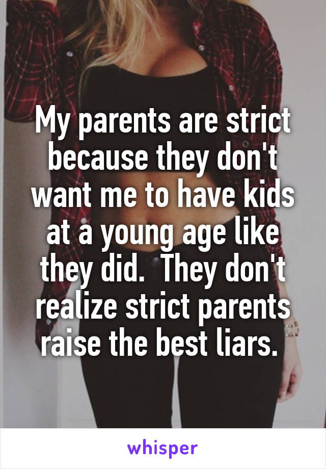 My parents are strict because they don't want me to have kids at a young age like they did.  They don't realize strict parents raise the best liars. 