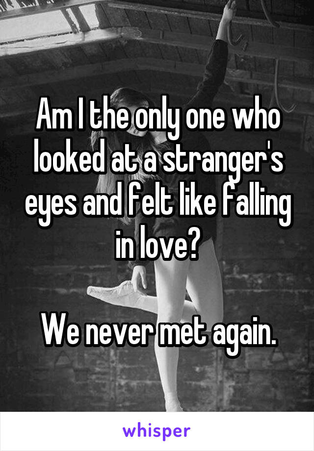 Am I the only one who looked at a stranger's eyes and felt like falling in love?

We never met again.