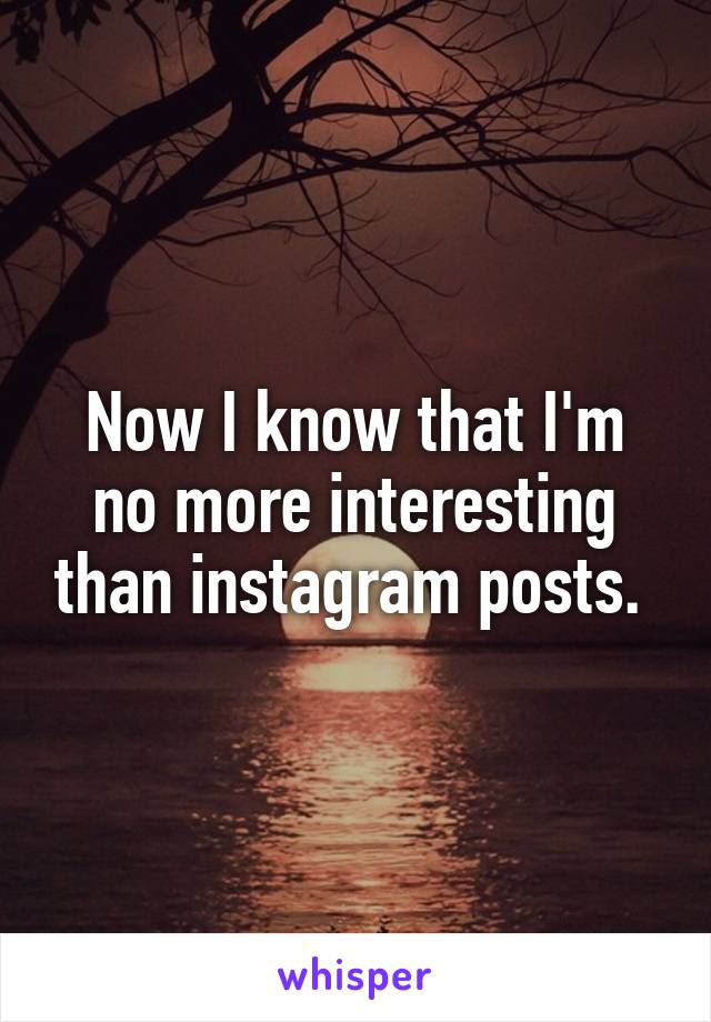 Now I know that I'm no more interesting than instagram posts. 