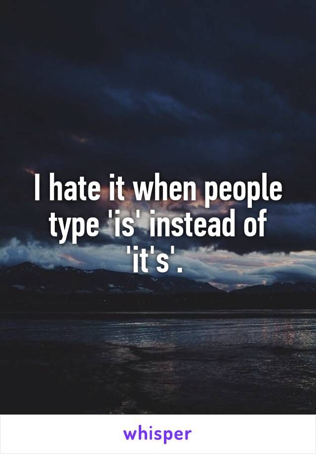 I hate it when people type 'is' instead of 'it's'. 