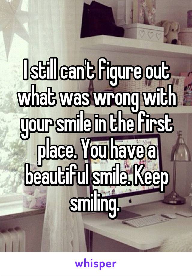 I still can't figure out what was wrong with your smile in the first place. You have a beautiful smile. Keep smiling. 