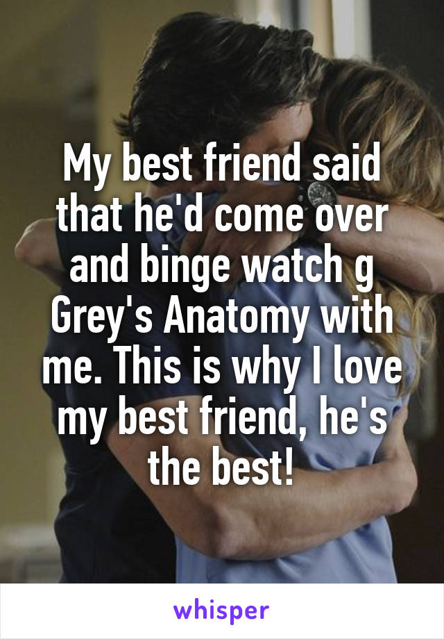 My best friend said that he'd come over and binge watch g
Grey's Anatomy with me. This is why I love my best friend, he's the best!