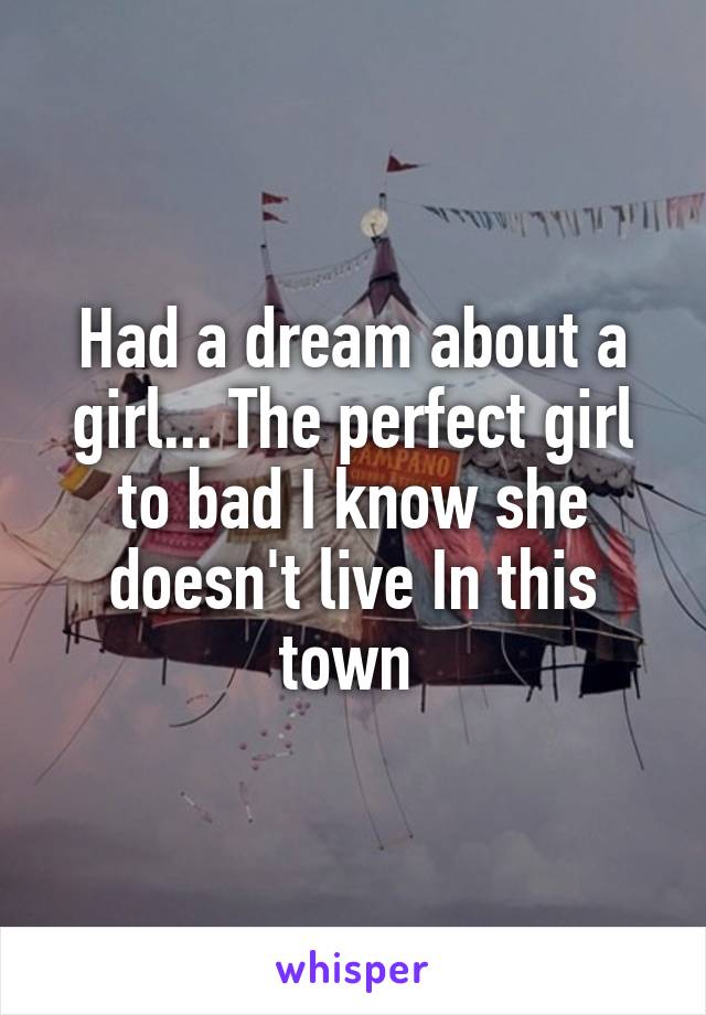 Had a dream about a girl... The perfect girl to bad I know she doesn't live In this town 