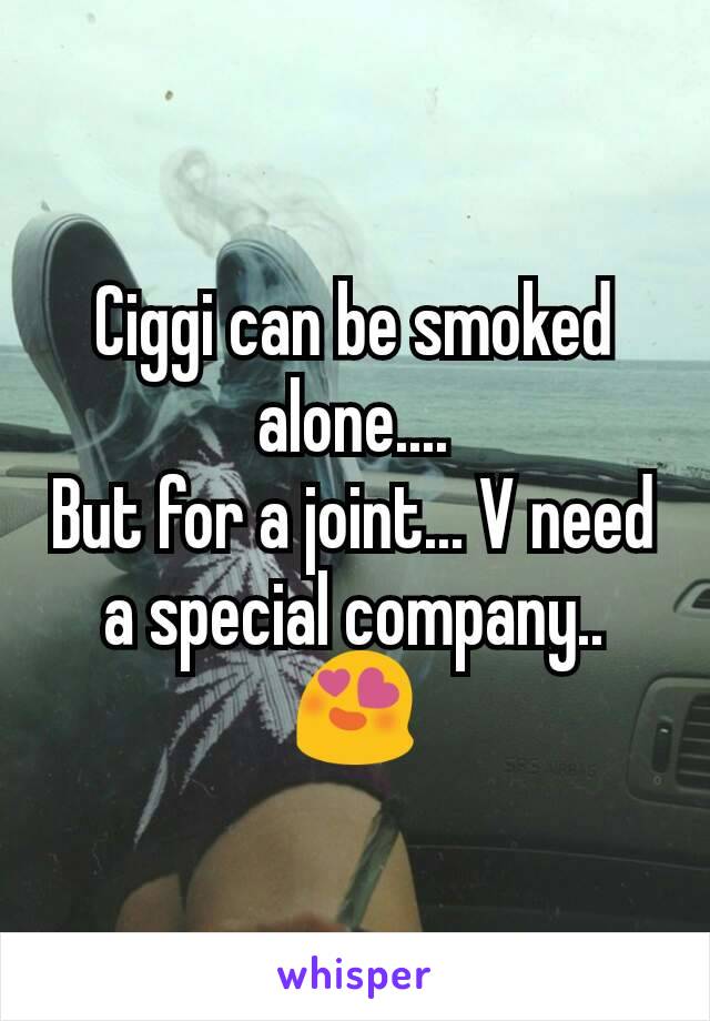 Ciggi can be smoked alone....                           But for a joint... V need a special company..😍