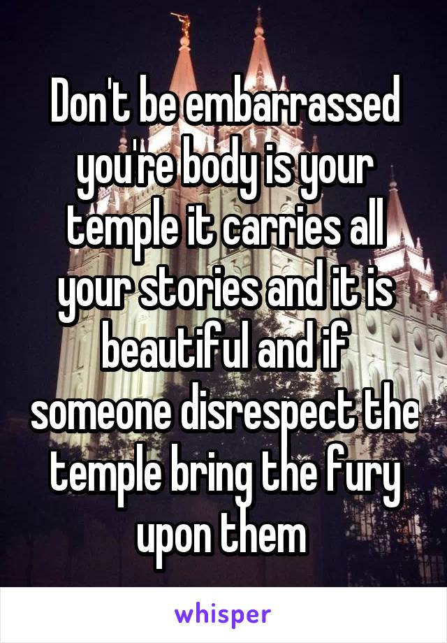 Don't be embarrassed you're body is your temple it carries all your stories and it is beautiful and if someone disrespect the temple bring the fury upon them 