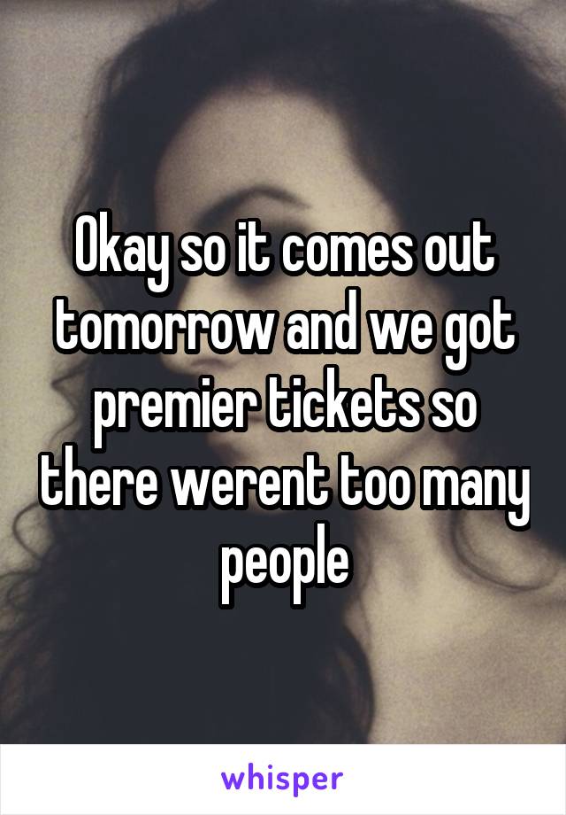 Okay so it comes out tomorrow and we got premier tickets so there werent too many people