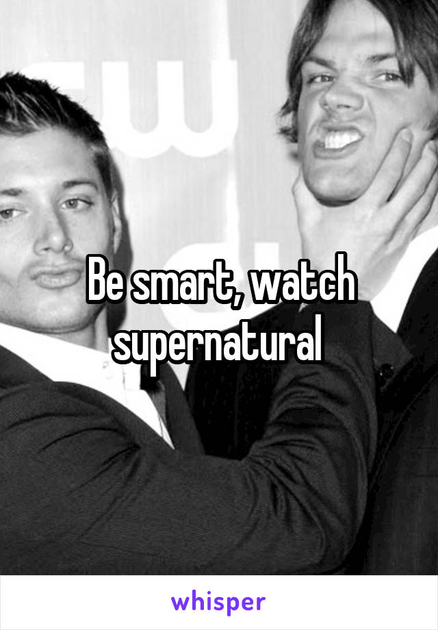 Be smart, watch supernatural 