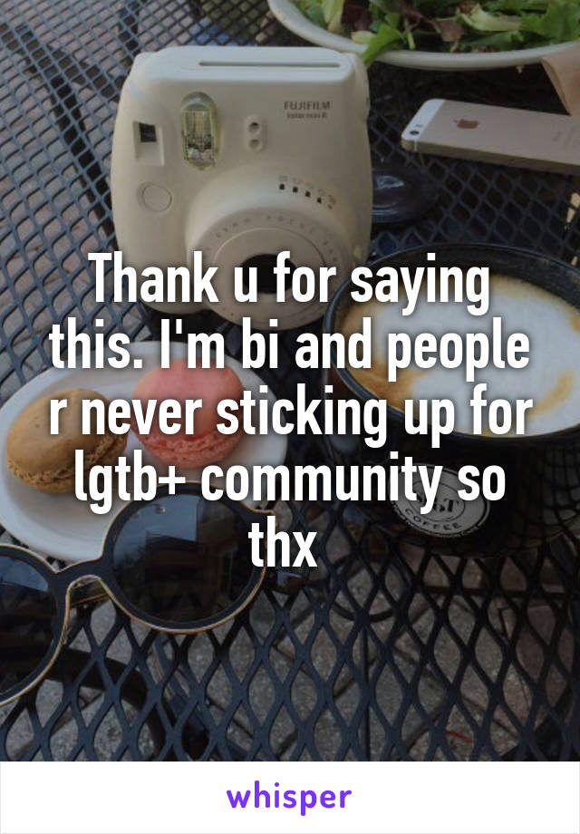 Thank u for saying this. I'm bi and people r never sticking up for lgtb+ community so thx 