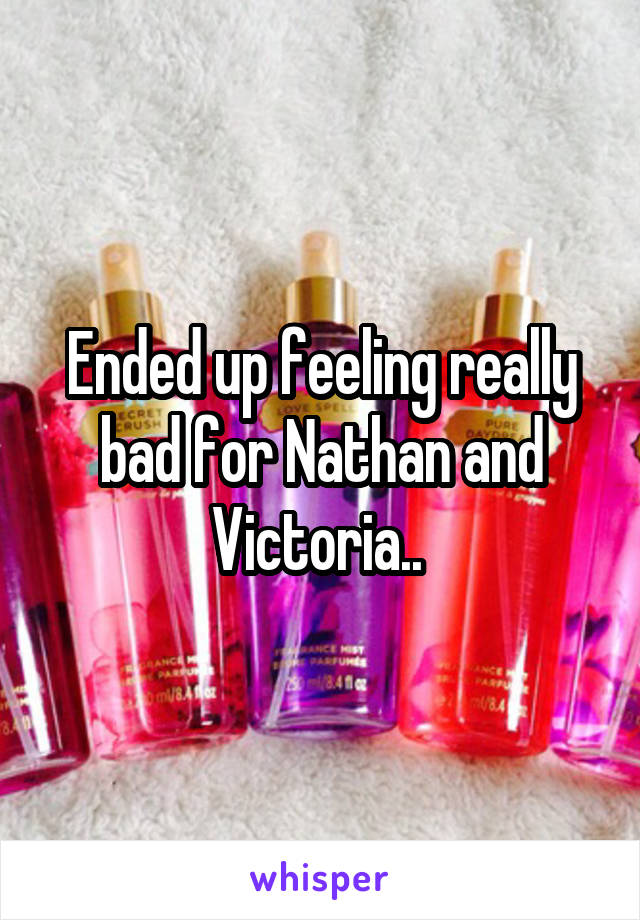 Ended up feeling really bad for Nathan and Victoria.. 