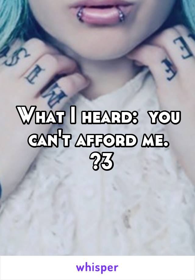 What I heard:  you can't afford me.
 <3