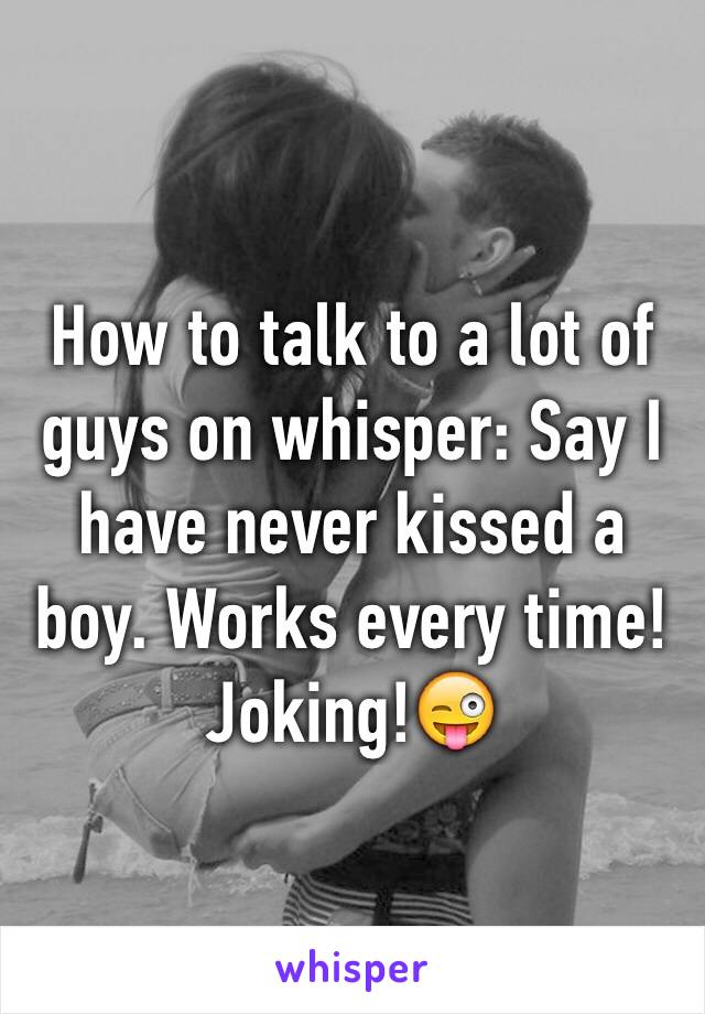 How to talk to a lot of guys on whisper: Say I have never kissed a boy. Works every time! Joking!😜