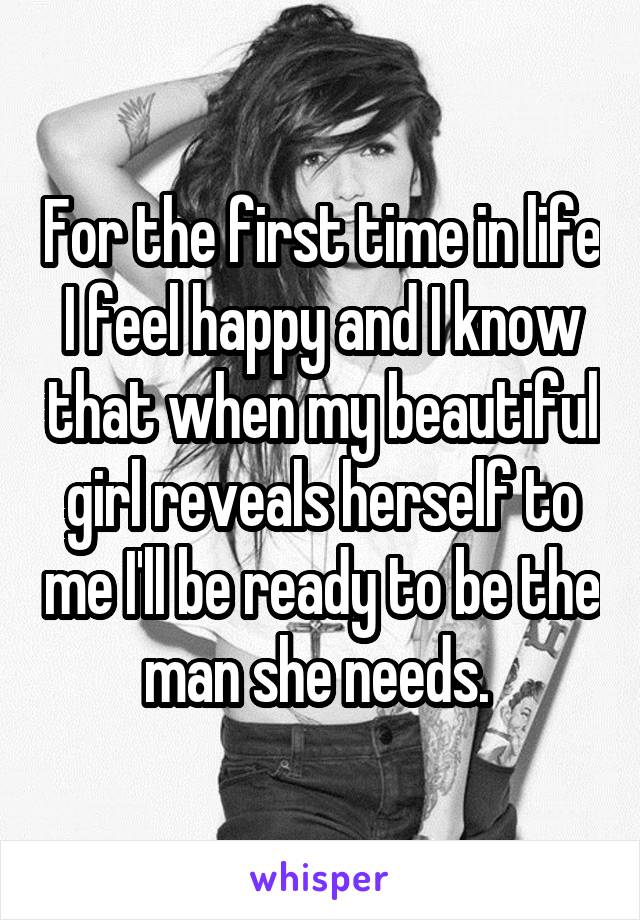 For the first time in life I feel happy and I know that when my beautiful girl reveals herself to me I'll be ready to be the man she needs. 