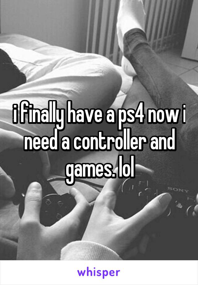 i finally have a ps4 now i need a controller and games. lol