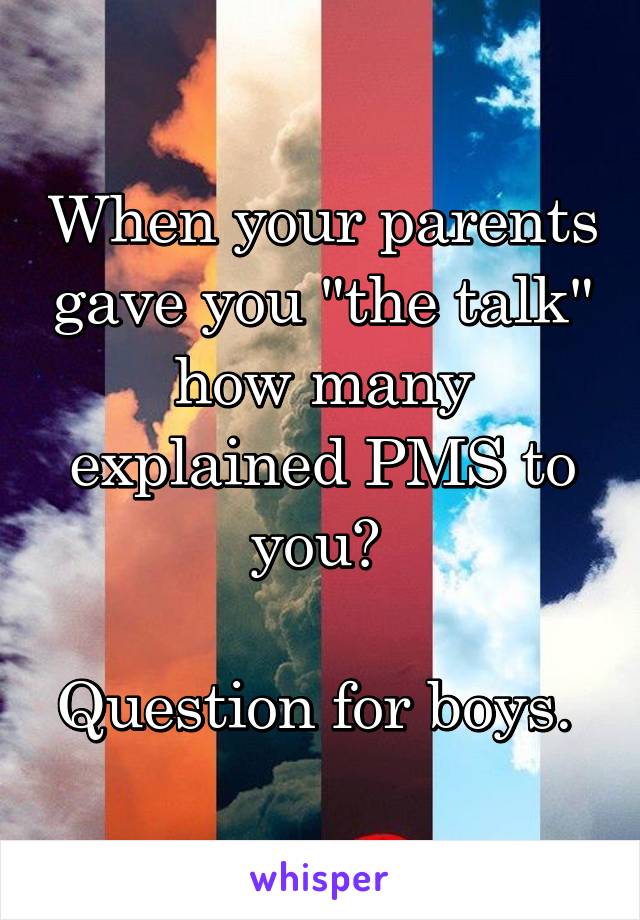 When your parents gave you "the talk" how many explained PMS to you? 

Question for boys. 