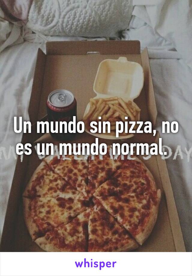 Un mundo sin pizza, no es un mundo normal.  