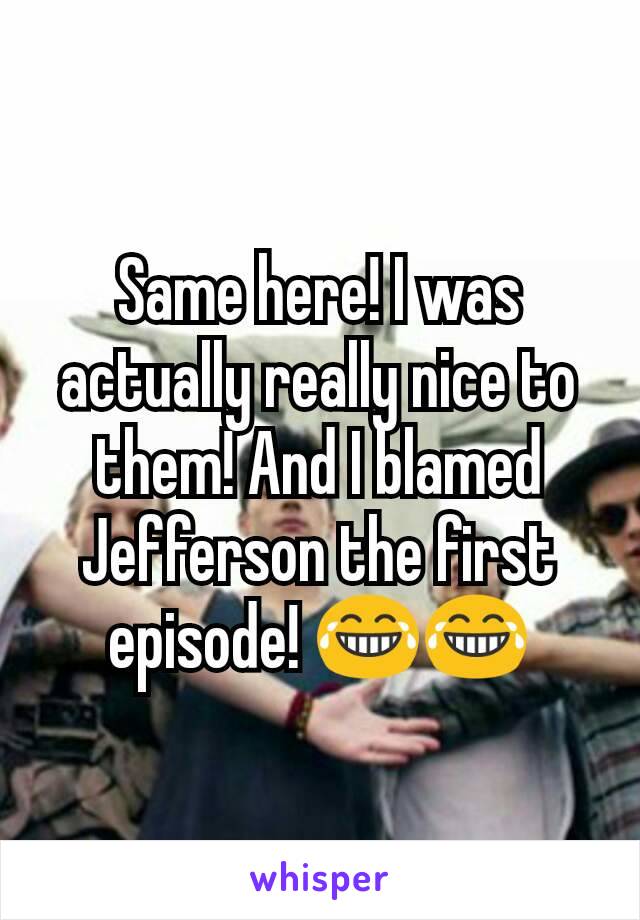 Same here! I was actually really nice to them! And I blamed Jefferson the first episode! 😂😂