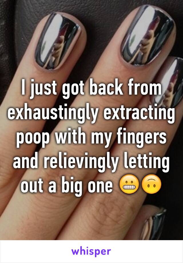 I just got back from exhaustingly extracting poop with my fingers and relievingly letting out a big one 😬🙃