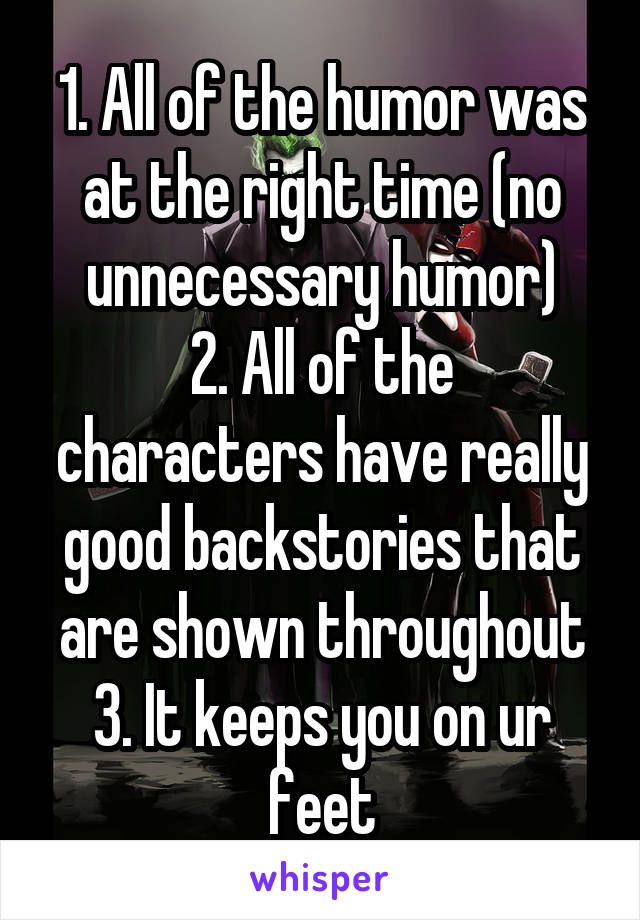 1. All of the humor was at the right time (no unnecessary humor)
2. All of the characters have really good backstories that are shown throughout
3. It keeps you on ur feet