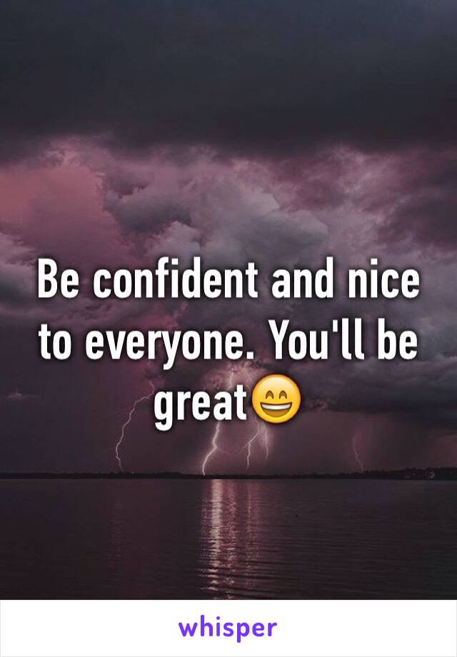 Be confident and nice to everyone. You'll be great😄