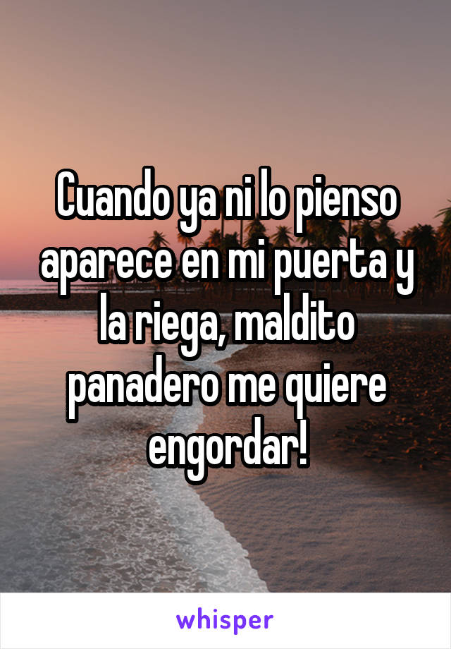 Cuando ya ni lo pienso aparece en mi puerta y la riega, maldito panadero me quiere engordar!