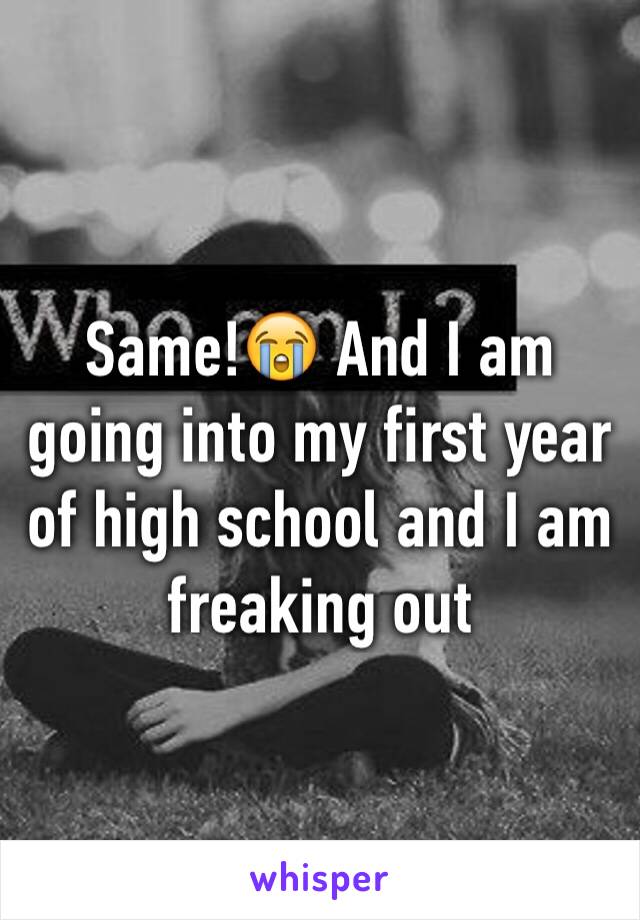 Same!😭 And I am going into my first year of high school and I am freaking out