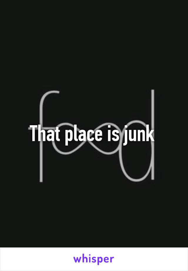 That place is junk 