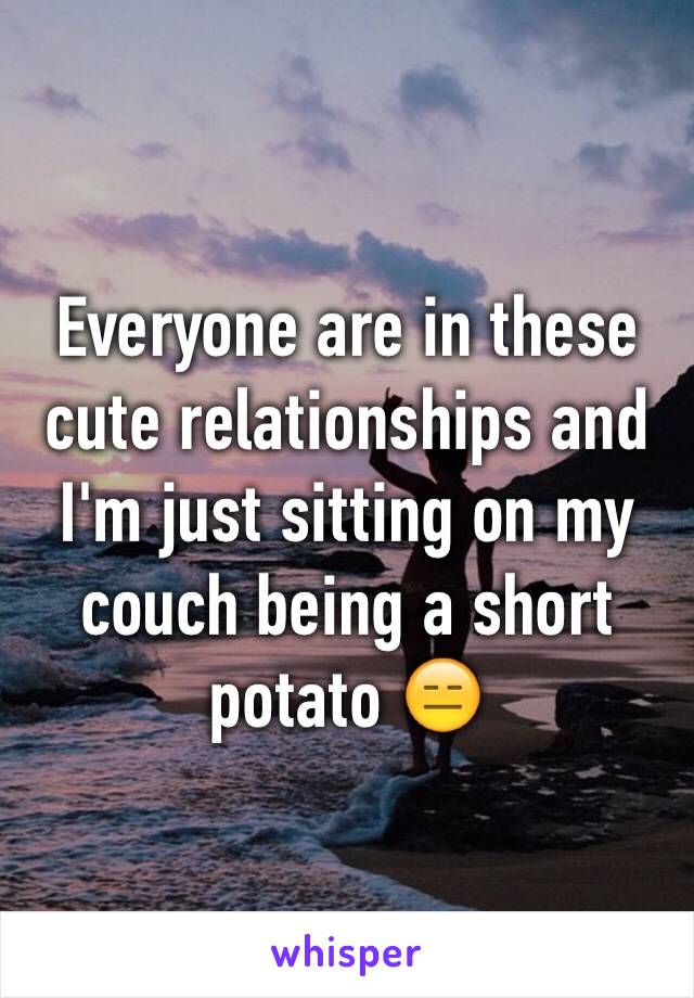 Everyone are in these cute relationships and I'm just sitting on my couch being a short potato 😑