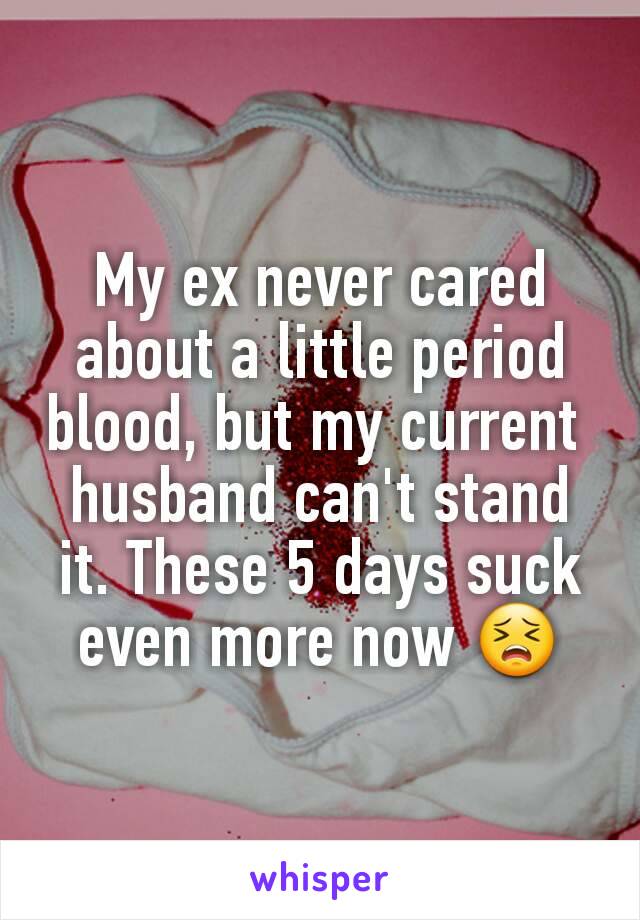 My ex never cared about a little period blood, but my current 
husband can't stand it. These 5 days suck even more now 😣