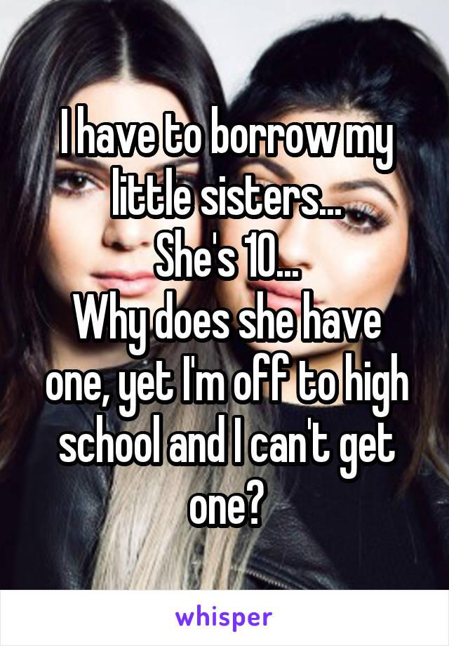 I have to borrow my little sisters...
She's 10...
Why does she have one, yet I'm off to high school and I can't get one?