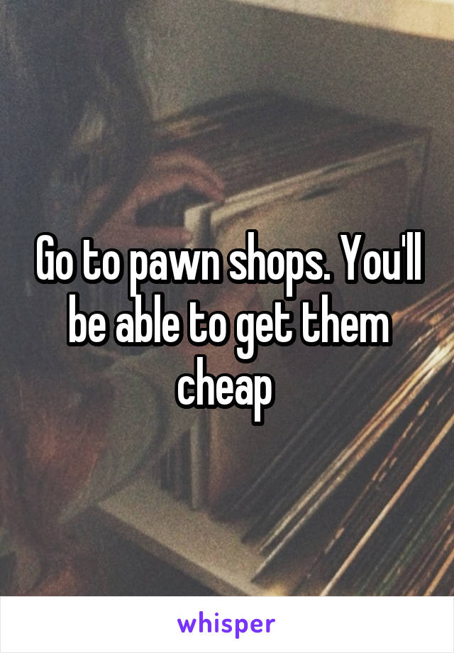 Go to pawn shops. You'll be able to get them cheap 