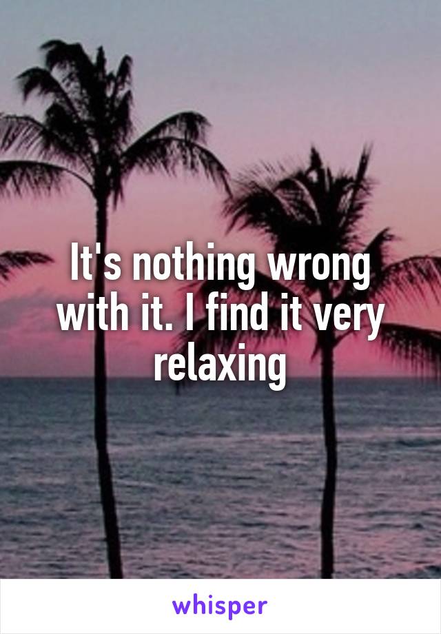 It's nothing wrong with it. I find it very relaxing