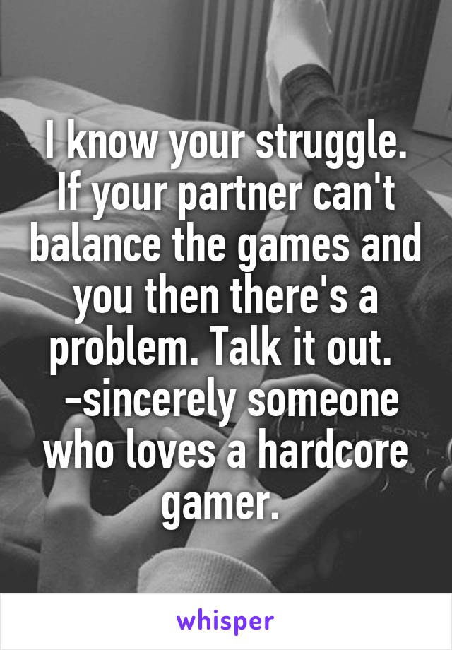 I know your struggle. If your partner can't balance the games and you then there's a problem. Talk it out. 
 -sincerely someone who loves a hardcore gamer. 