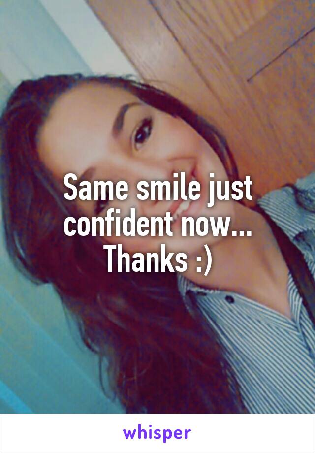 Same smile just confident now... Thanks :)