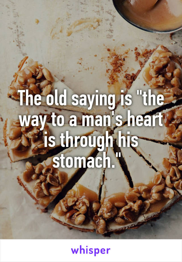 The old saying is "the way to a man's heart is through his stomach."  