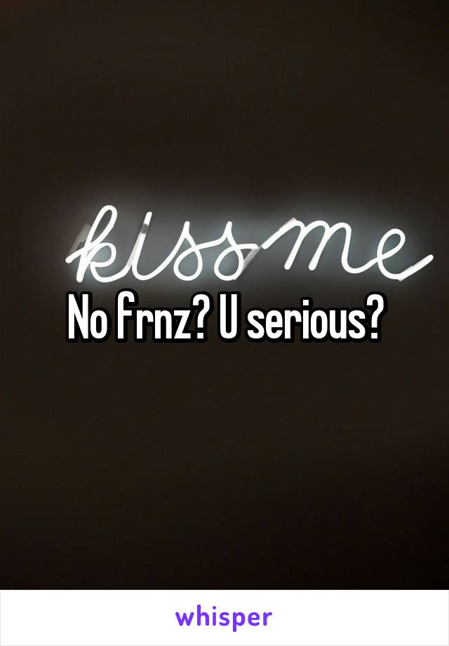 No frnz? U serious?