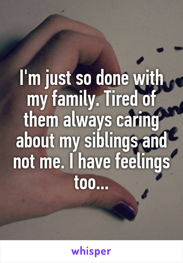 I'm just so done with my family. Tired of them always caring about my siblings and not me. I have feelings too...