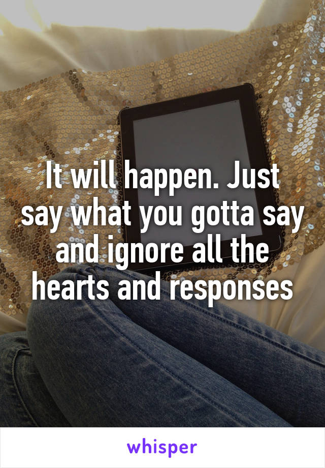 It will happen. Just say what you gotta say and ignore all the hearts and responses