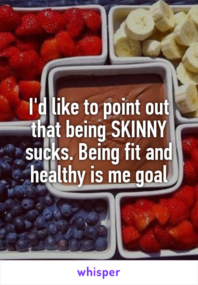 I'd like to point out that being SKINNY sucks. Being fit and healthy is me goal