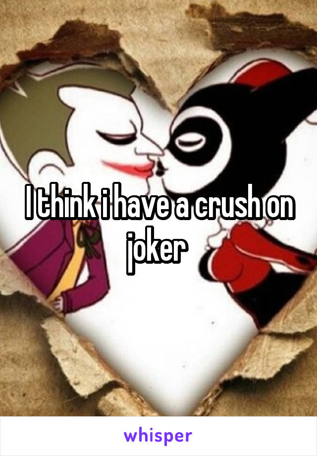 I think i have a crush on joker 