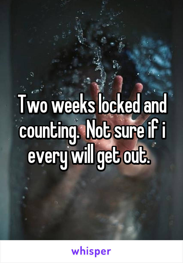 Two weeks locked and counting.  Not sure if i every will get out.  