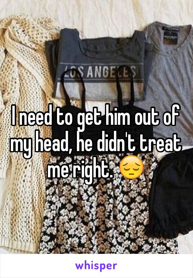 I need to get him out of my head, he didn't treat me right. 😔