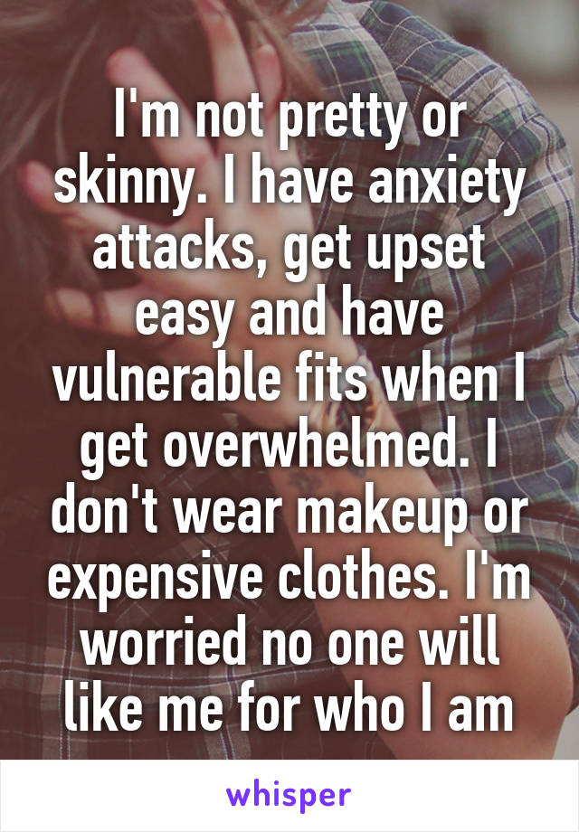 I'm not pretty or skinny. I have anxiety attacks, get upset easy and have vulnerable fits when I get overwhelmed. I don't wear makeup or expensive clothes. I'm worried no one will like me for who I am