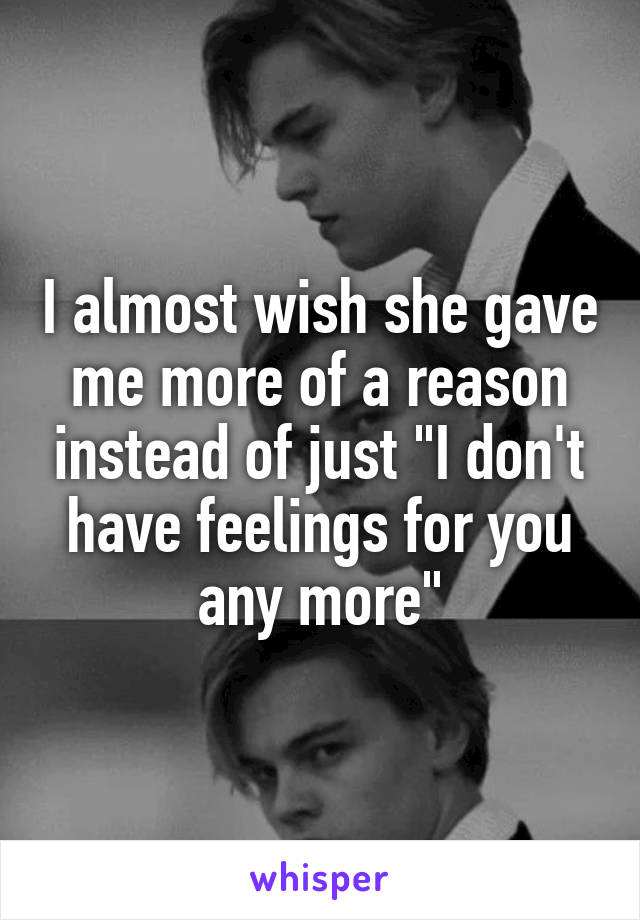 I almost wish she gave me more of a reason instead of just "I don't have feelings for you any more"