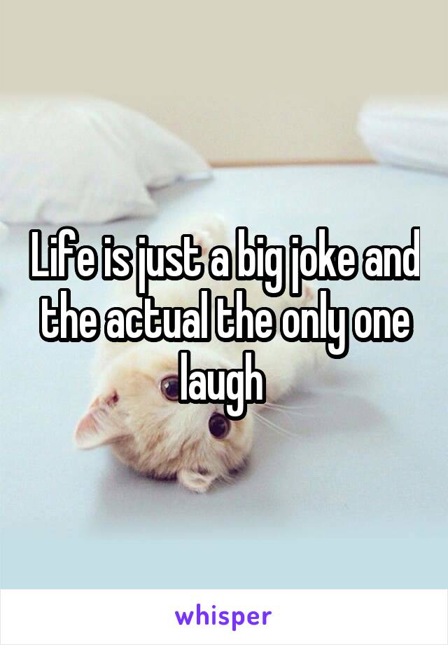 Life is just a big joke and the actual the only one laugh 