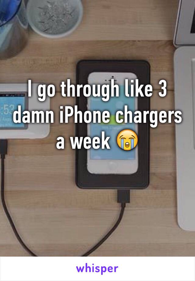 I go through like 3 damn iPhone chargers a week 😭