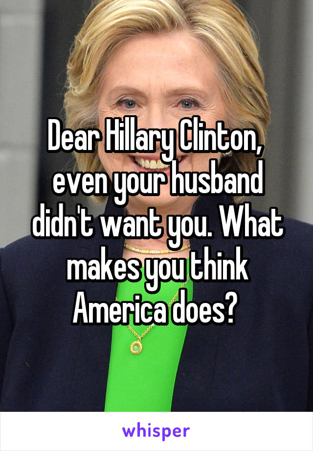 Dear Hillary Clinton,  even your husband didn't want you. What makes you think America does? 