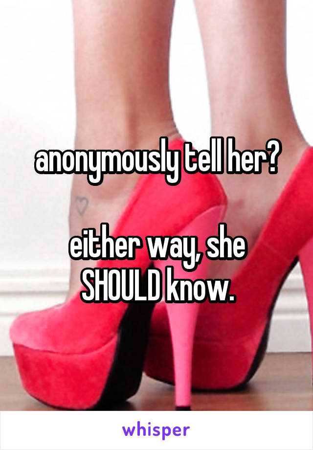 anonymously tell her?

either way, she SHOULD know.