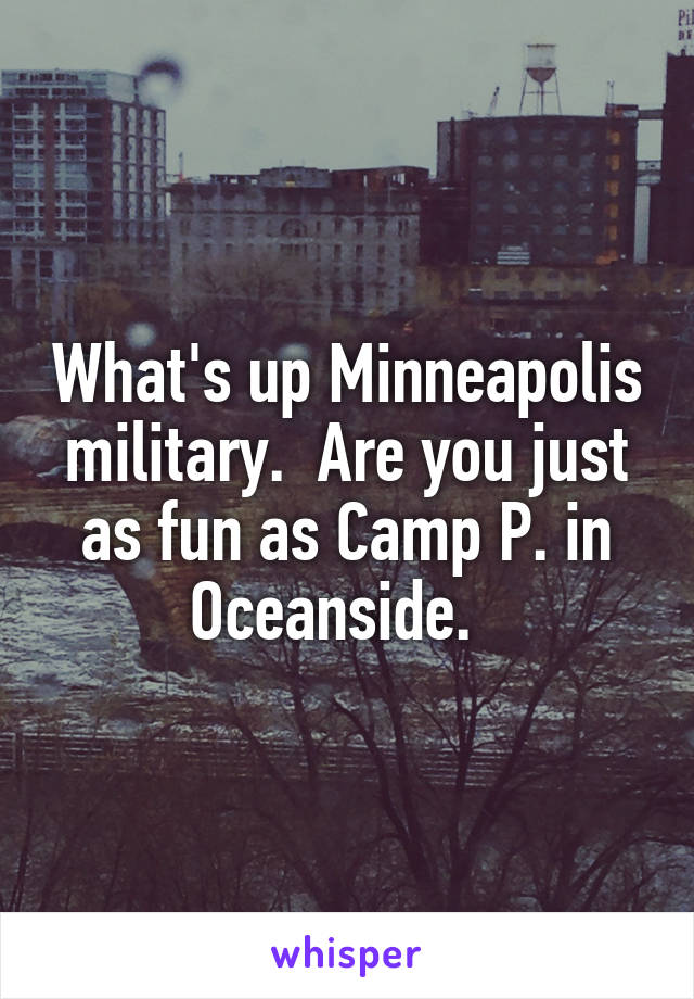 What's up Minneapolis military.  Are you just as fun as Camp P. in Oceanside.  